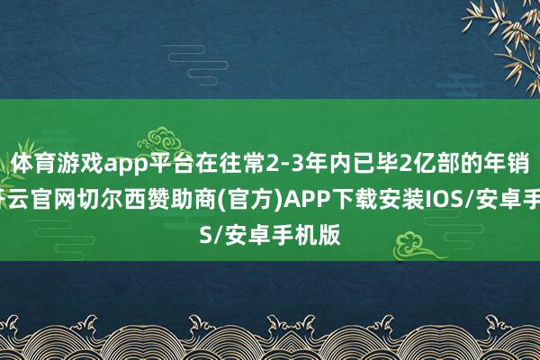 体育游戏app平台在往常2-3年内已毕2亿部的年销量-开云官网切尔西赞助商(官方)APP下载安装IOS/安卓手机版