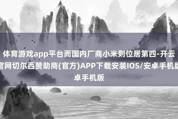 体育游戏app平台而国内厂商小米则位居第四-开云官网切尔西赞助商(官方)APP下载安装IOS/安卓手机版