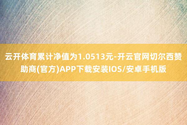 云开体育累计净值为1.0513元-开云官网切尔西赞助商(官方)APP下载安装IOS/安卓手机版