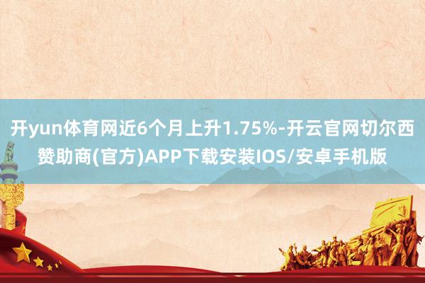 开yun体育网近6个月上升1.75%-开云官网切尔西赞助商(官方)APP下载安装IOS/安卓手机版