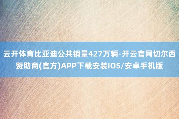 云开体育比亚迪公共销量427万辆-开云官网切尔西赞助商(官方)APP下载安装IOS/安卓手机版