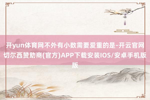 开yun体育网　　不外有小数需要爱重的是-开云官网切尔西赞助商(官方)APP下载安装IOS/安卓手机版