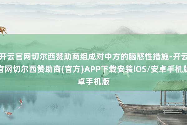 开云官网切尔西赞助商组成对中方的脑怒性措施-开云官网切尔西赞助商(官方)APP下载安装IOS/安卓手机版