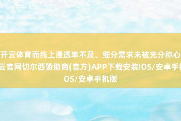 开云体育而线上浸透率不及、细分需求未被充分称心-开云官网切尔西赞助商(官方)APP下载安装IOS/安卓手机版