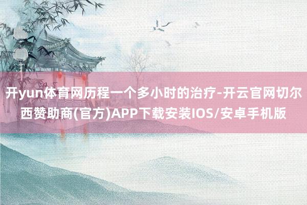 开yun体育网历程一个多小时的治疗-开云官网切尔西赞助商(官方)APP下载安装IOS/安卓手机版