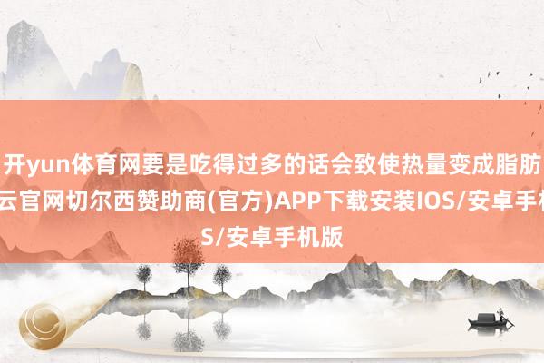 开yun体育网要是吃得过多的话会致使热量变成脂肪-开云官网切尔西赞助商(官方)APP下载安装IOS/安卓手机版
