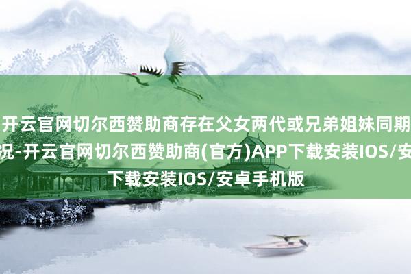 开云官网切尔西赞助商存在父女两代或兄弟姐妹同期发病的情况-开云官网切尔西赞助商(官方)APP下载安装IOS/安卓手机版
