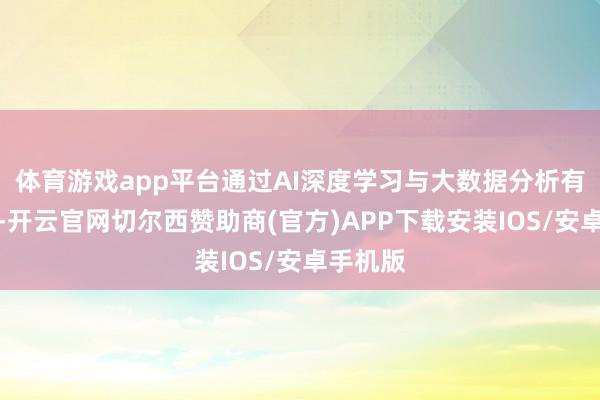 体育游戏app平台通过AI深度学习与大数据分析有机结合-开云官网切尔西赞助商(官方)APP下载安装IOS/安卓手机版