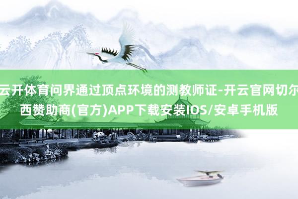云开体育问界通过顶点环境的测教师证-开云官网切尔西赞助商(官方)APP下载安装IOS/安卓手机版