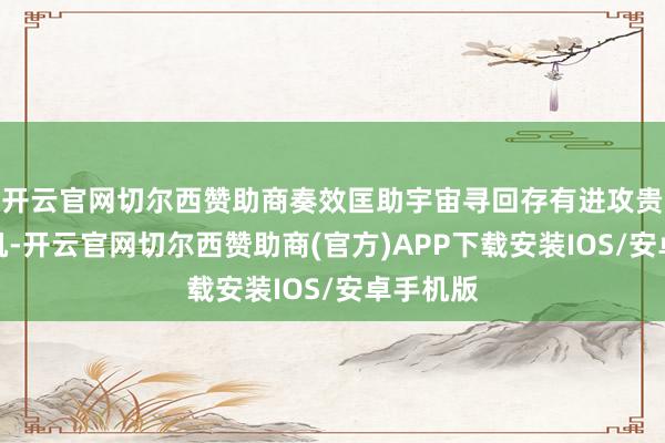 开云官网切尔西赞助商奏效匡助宇宙寻回存有进攻贵府的手机-开云官网切尔西赞助商(官方)APP下载安装IOS/安卓手机版