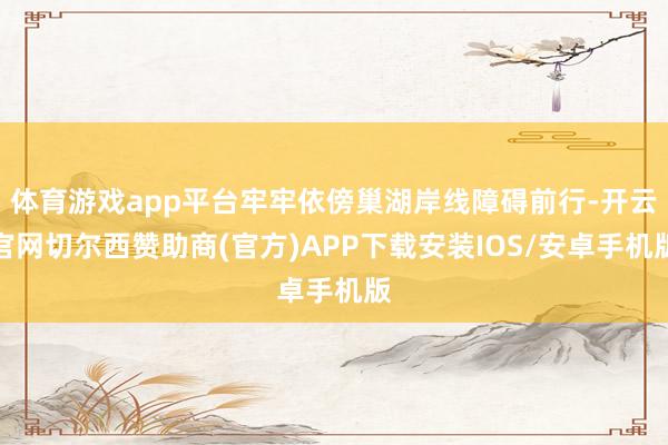体育游戏app平台牢牢依傍巢湖岸线障碍前行-开云官网切尔西赞助商(官方)APP下载安装IOS/安卓手机版