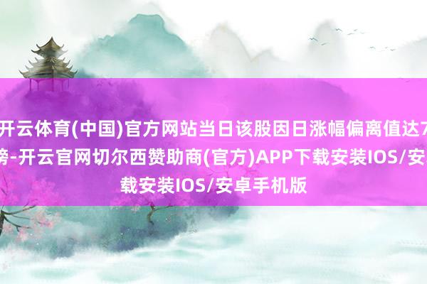开云体育(中国)官方网站当日该股因日涨幅偏离值达7.54%上榜-开云官网切尔西赞助商(官方)APP下载安装IOS/安卓手机版