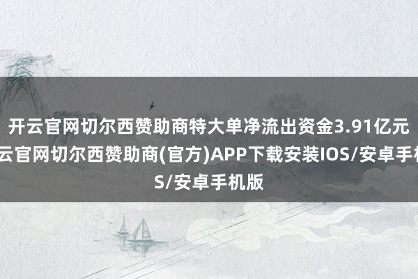 开云官网切尔西赞助商特大单净流出资金3.91亿元-开云官网切尔西赞助商(官方)APP下载安装IOS/安卓手机版
