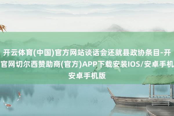 开云体育(中国)官方网站谈话会还就县政协条目-开云官网切尔西赞助商(官方)APP下载安装IOS/安卓手机版