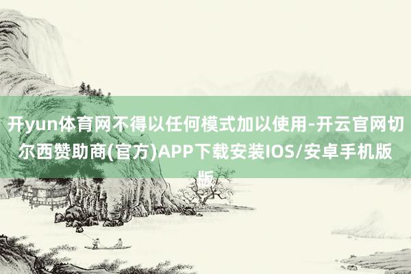 开yun体育网不得以任何模式加以使用-开云官网切尔西赞助商(官方)APP下载安装IOS/安卓手机版
