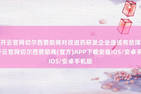 开云官网切尔西赞助商对改进药研发企业造成有劲撑持-开云官网切尔西赞助商(官方)APP下载安装IOS/安卓手机版