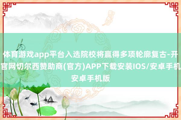 体育游戏app平台入选院校将赢得多项轮廓复古-开云官网切尔西赞助商(官方)APP下载安装IOS/安卓手机版