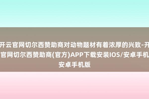 开云官网切尔西赞助商对动物题材有着浓厚的兴致-开云官网切尔西赞助商(官方)APP下载安装IOS/安卓手机版
