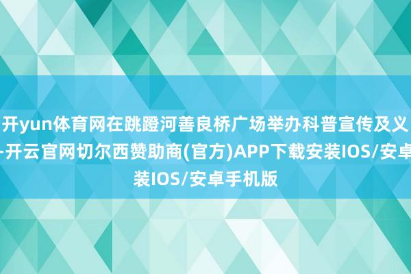 开yun体育网在跳蹬河善良桥广场举办科普宣传及义诊当作-开云官网切尔西赞助商(官方)APP下载安装IOS/安卓手机版