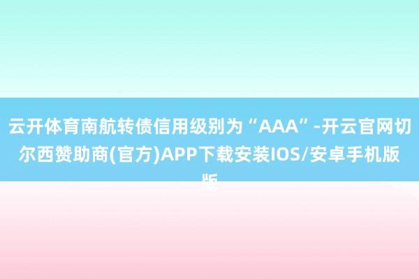 云开体育南航转债信用级别为“AAA”-开云官网切尔西赞助商(官方)APP下载安装IOS/安卓手机版