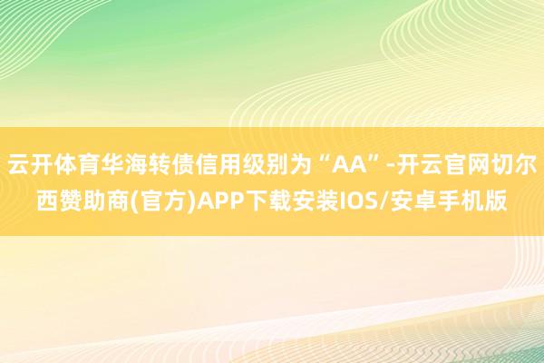 云开体育华海转债信用级别为“AA”-开云官网切尔西赞助商(官方)APP下载安装IOS/安卓手机版