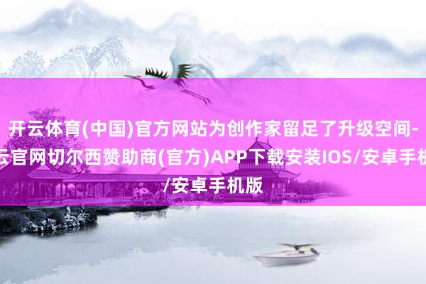 开云体育(中国)官方网站为创作家留足了升级空间-开云官网切尔西赞助商(官方)APP下载安装IOS/安卓手机版