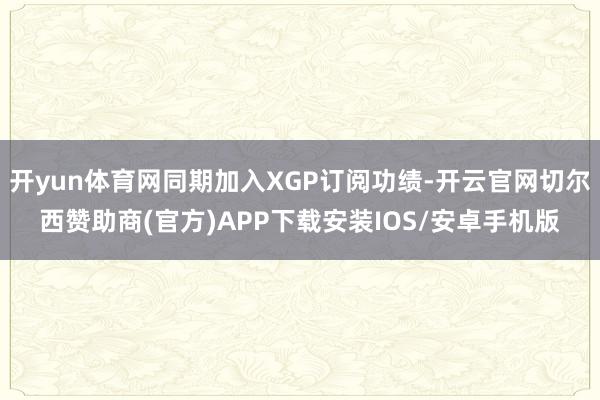 开yun体育网同期加入XGP订阅功绩-开云官网切尔西赞助商(官方)APP下载安装IOS/安卓手机版