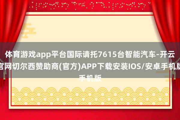 体育游戏app平台国际请托7615台智能汽车-开云官网切尔西赞助商(官方)APP下载安装IOS/安卓手机版