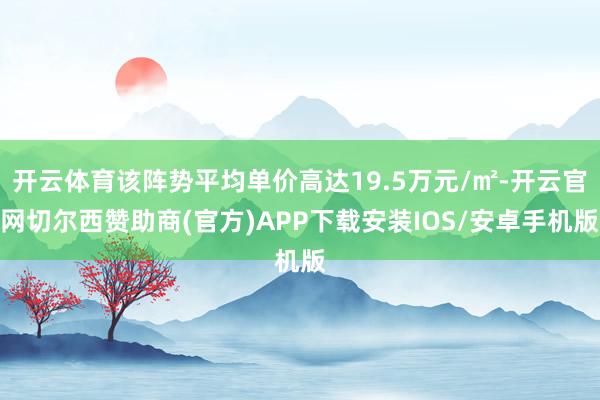 开云体育该阵势平均单价高达19.5万元/㎡-开云官网切尔西赞助商(官方)APP下载安装IOS/安卓手机版