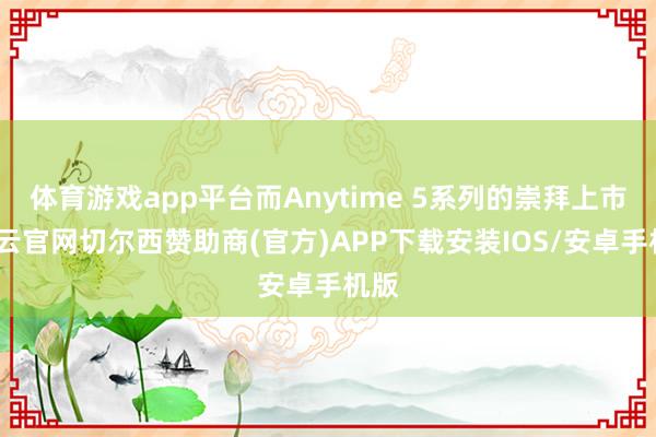 体育游戏app平台而Anytime 5系列的崇拜上市-开云官网切尔西赞助商(官方)APP下载安装IOS/安卓手机版