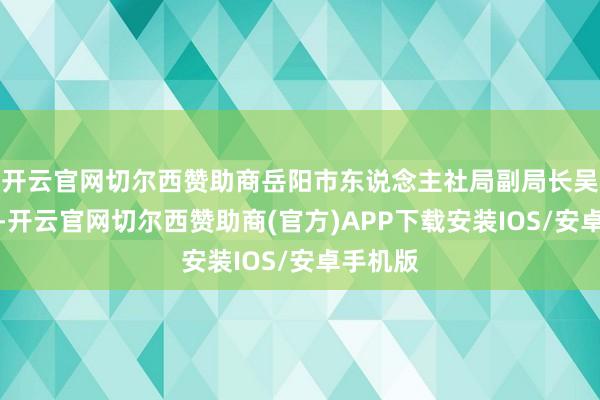 开云官网切尔西赞助商岳阳市东说念主社局副局长吴桐暗意-开云官网切尔西赞助商(官方)APP下载安装IOS/安卓手机版