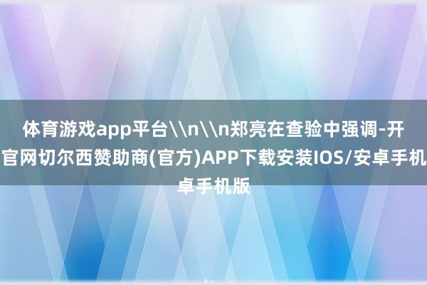 体育游戏app平台\n\n郑亮在查验中强调-开云官网切尔西赞助商(官方)APP下载安装IOS/安卓手机版