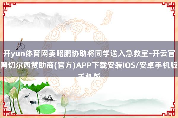 开yun体育网姜昭鹏协助将同学送入急救室-开云官网切尔西赞助商(官方)APP下载安装IOS/安卓手机版