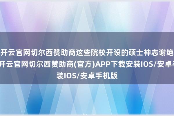 开云官网切尔西赞助商这些院校开设的硕士神志谢绝错过-开云官网切尔西赞助商(官方)APP下载安装IOS/安卓手机版