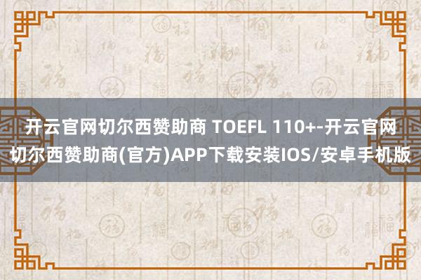 开云官网切尔西赞助商 TOEFL 110+-开云官网切尔西赞助商(官方)APP下载安装IOS/安卓手机版