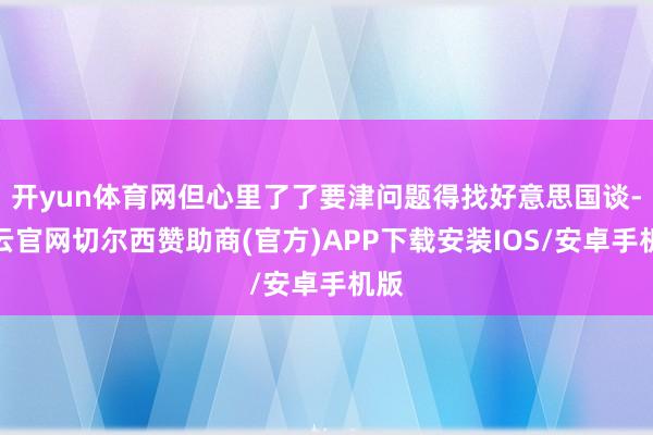 开yun体育网但心里了了要津问题得找好意思国谈-开云官网切尔西赞助商(官方)APP下载安装IOS/安卓手机版