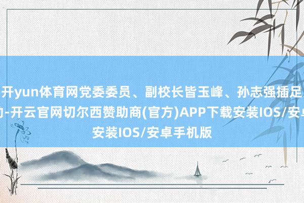 开yun体育网党委委员、副校长皆玉峰、孙志强插足捐赠活动-开云官网切尔西赞助商(官方)APP下载安装IOS/安卓手机版