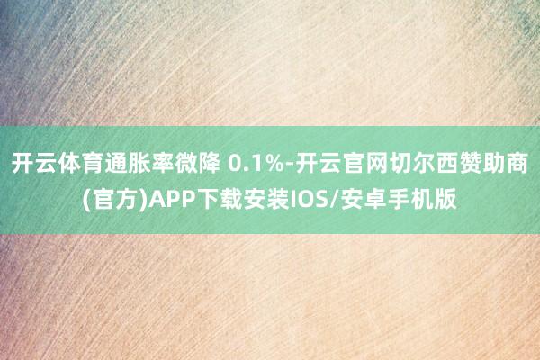 开云体育通胀率微降 0.1%-开云官网切尔西赞助商(官方)APP下载安装IOS/安卓手机版