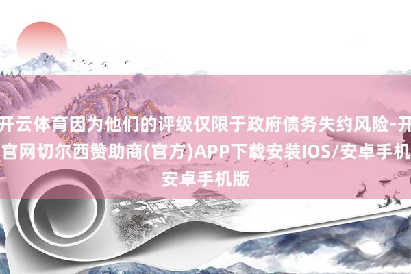 开云体育因为他们的评级仅限于政府债务失约风险-开云官网切尔西赞助商(官方)APP下载安装IOS/安卓手机版