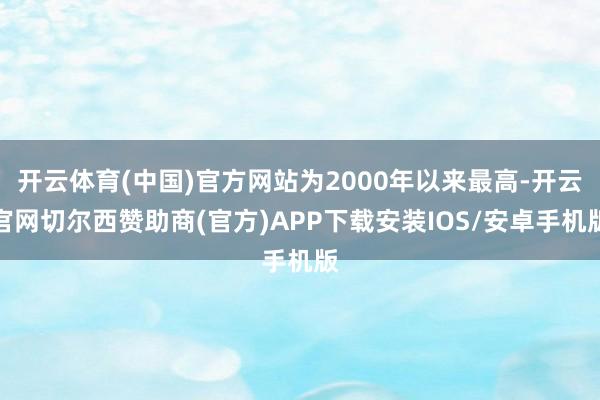 开云体育(中国)官方网站为2000年以来最高-开云官网切尔西赞助商(官方)APP下载安装IOS/安卓手机版