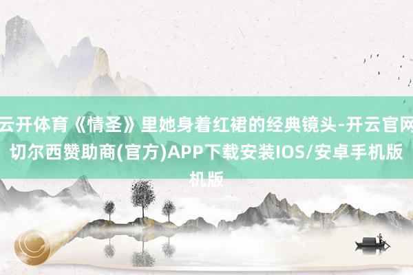 云开体育《情圣》里她身着红裙的经典镜头-开云官网切尔西赞助商(官方)APP下载安装IOS/安卓手机版