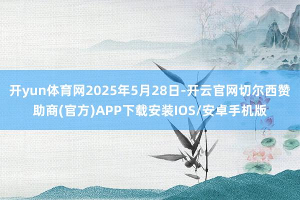开yun体育网2025年5月28日-开云官网切尔西赞助商(官方)APP下载安装IOS/安卓手机版