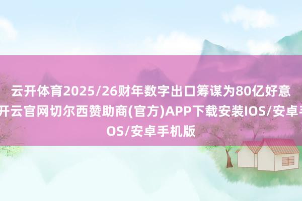 云开体育2025/26财年数字出口筹谋为80亿好意思元-开云官网切尔西赞助商(官方)APP下载安装IOS/安卓手机版