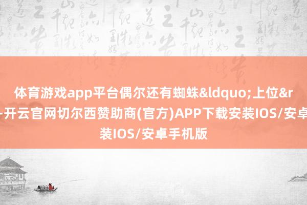 体育游戏app平台偶尔还有蜘蛛“上位”-开云官网切尔西赞助商(官方)APP下载安装IOS/安卓手机版