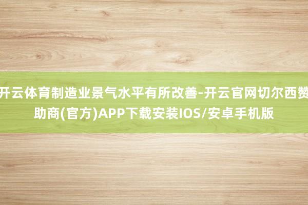 开云体育制造业景气水平有所改善-开云官网切尔西赞助商(官方)APP下载安装IOS/安卓手机版