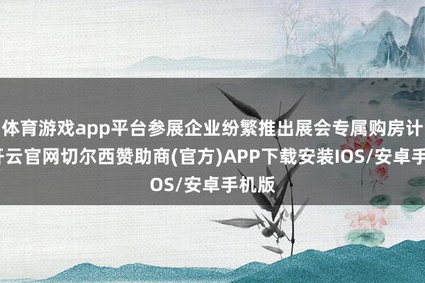 体育游戏app平台参展企业纷繁推出展会专属购房计谋-开云官网切尔西赞助商(官方)APP下载安装IOS/安卓手机版