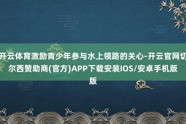 开云体育激励青少年参与水上领路的关心-开云官网切尔西赞助商(官方)APP下载安装IOS/安卓手机版