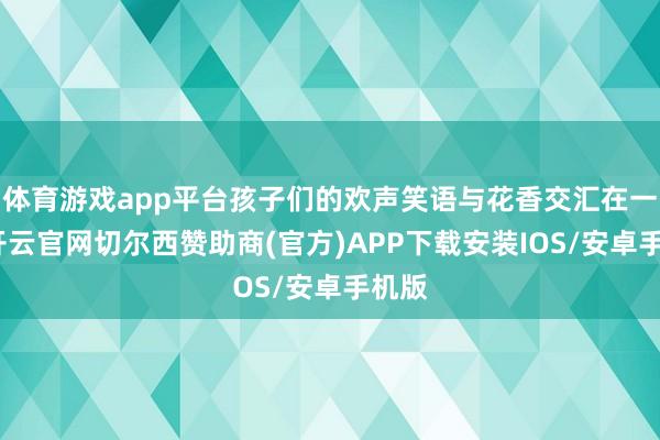 体育游戏app平台孩子们的欢声笑语与花香交汇在一皆-开云官网切尔西赞助商(官方)APP下载安装IOS/安卓手机版