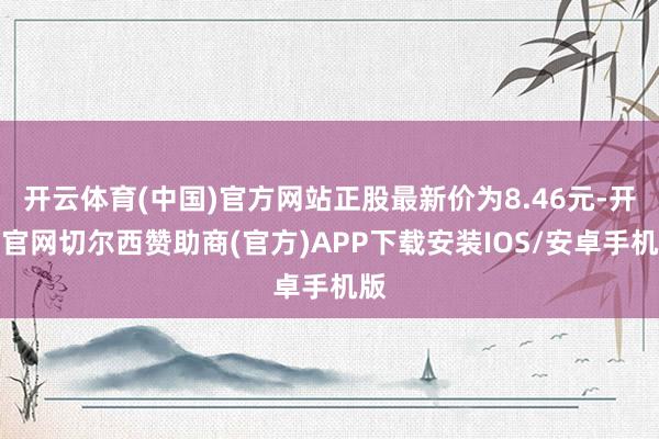 开云体育(中国)官方网站正股最新价为8.46元-开云官网切尔西赞助商(官方)APP下载安装IOS/安卓手机版