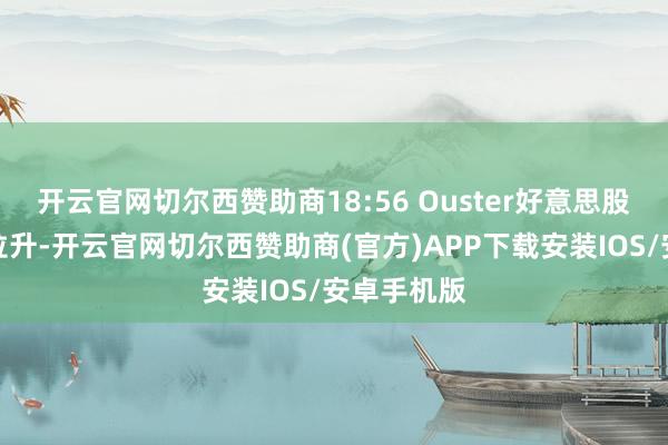 开云官网切尔西赞助商18:56 Ouster好意思股盘前执续拉升-开云官网切尔西赞助商(官方)APP下载安装IOS/安卓手机版